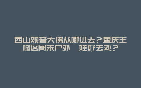 西山观音大佛从哪进去？重庆主城区周末户外遛娃好去处？