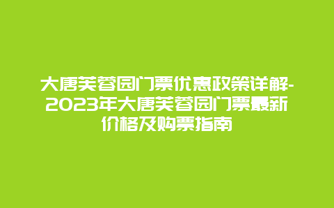 大唐芙蓉园门票优惠政策详解-2023年大唐芙蓉园门票最新价格及购票指南