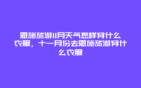 恩施旅游11月天气怎样穿什么衣服，十一月份去恩施旅游穿什么衣服