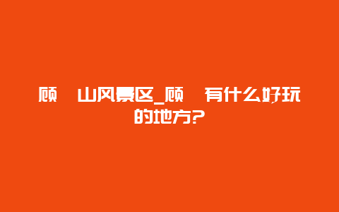 顾渚山风景区_顾渚有什么好玩的地方?