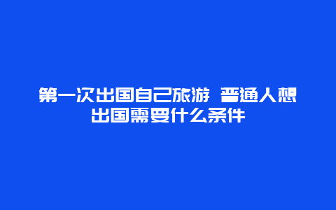 第一次出国自己旅游 普通人想出国需要什么条件