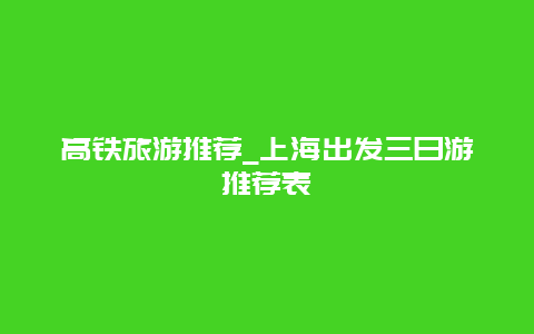 高铁旅游推荐_上海出发三日游推荐表