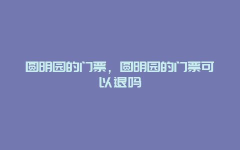 圆明园的门票，圆明园的门票可以退吗