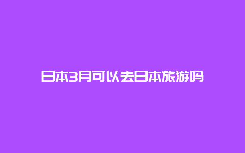 日本3月可以去日本旅游吗