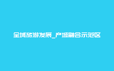 全域旅游发展_产城融合示范区