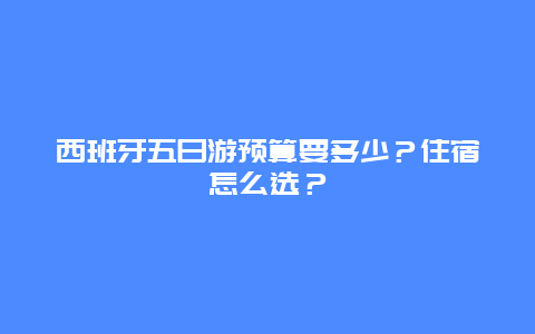 西班牙五日游预算要多少？住宿怎么选？