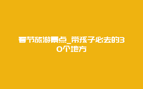 春节旅游景点_带孩子必去的30个地方