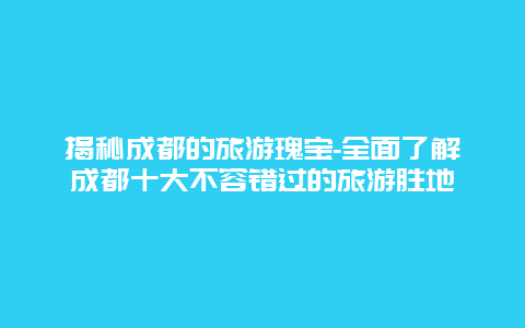 揭秘成都的旅游瑰宝-全面了解成都十大不容错过的旅游胜地