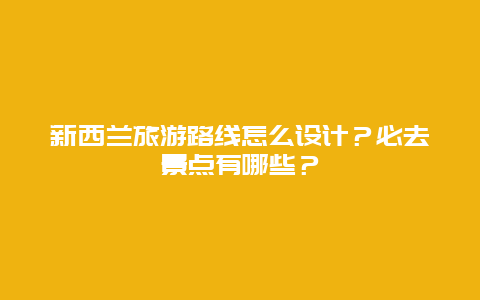 新西兰旅游路线怎么设计？必去景点有哪些？