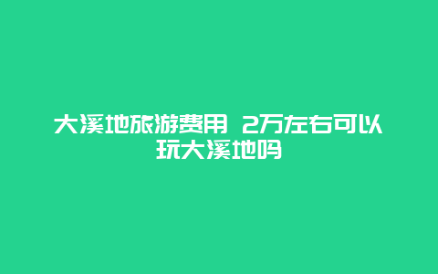 大溪地旅游费用 2万左右可以玩大溪地吗