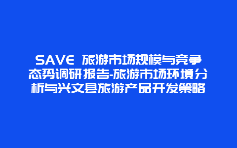 SAVE 旅游市场规模与竞争态势调研报告-旅游市场环境分析与兴文县旅游产品开发策略