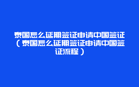 泰国怎么延期签证申请中国签证（泰国怎么延期签证申请中国签证流程）