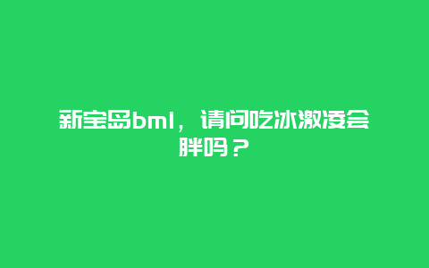 新宝岛bml，请问吃冰激凌会胖吗？