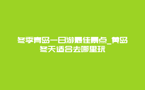 冬季青岛一日游最佳景点_黄岛冬天适合去哪里玩