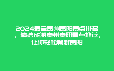 2024最全贵州贵阳景点排名，精选旅游贵州贵阳景点推荐，让你轻松畅游贵阳