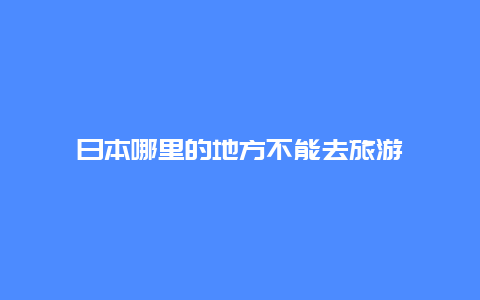 日本哪里的地方不能去旅游