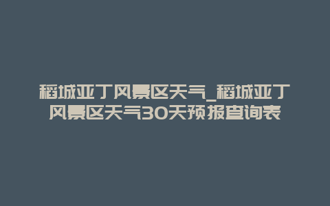 稻城亚丁风景区天气_稻城亚丁风景区天气30天预报查询表