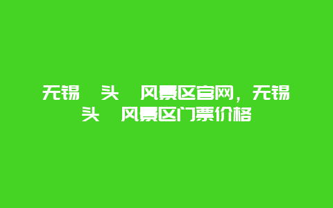 无锡鼋头渚风景区官网，无锡鼋头渚风景区门票价格