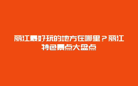 丽江最好玩的地方在哪里？丽江特色景点大盘点