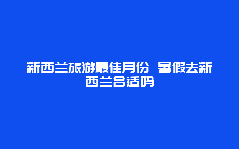 新西兰旅游最佳月份 暑假去新西兰合适吗