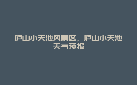 庐山小天池风景区，庐山小天池天气预报