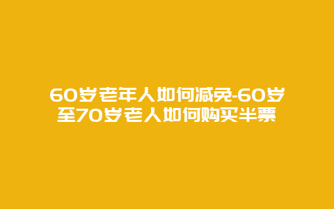 60岁老年人如何减免-60岁至70岁老人如何购买半票