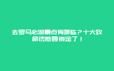 去罗马必游景点有哪些？十大致命诱惑要锁定了！