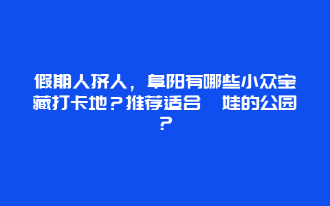 假期人挤人，阜阳有哪些小众宝藏打卡地？推荐适合遛娃的公园？