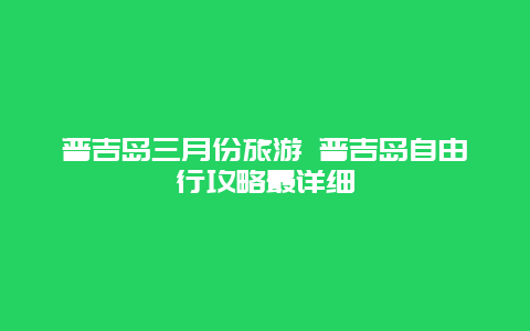 普吉岛三月份旅游 普吉岛自由行攻略最详细