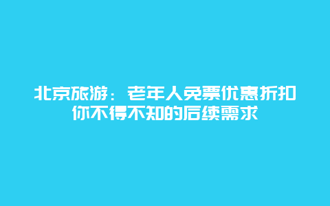 北京旅游：老年人免票优惠折扣你不得不知的后续需求