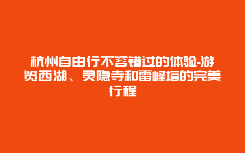 杭州自由行不容错过的体验-游览西湖、灵隐寺和雷峰塔的完美行程