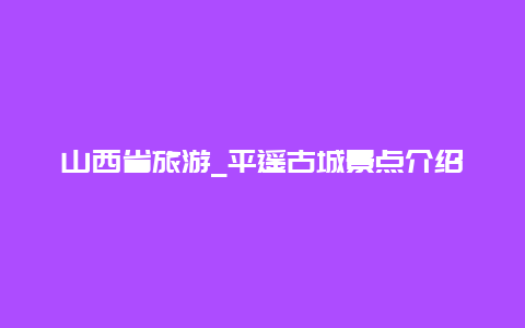 山西省旅游_平遥古城景点介绍