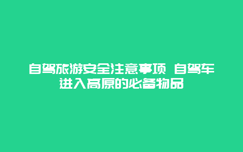 自驾旅游安全注意事项 自驾车进入高原的必备物品