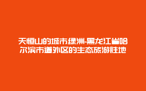 天恒山的城市绿洲-黑龙江省哈尔滨市道外区的生态旅游胜地