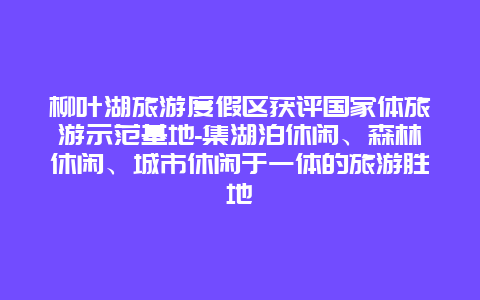 柳叶湖旅游度假区获评国家体旅游示范基地-集湖泊休闲、森林休闲、城市休闲于一体的旅游胜地