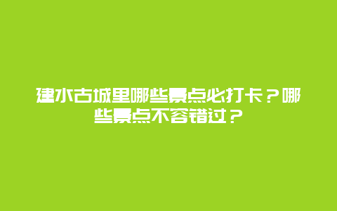 建水古城里哪些景点必打卡？哪些景点不容错过？