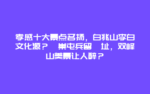 孝感十大景点名扬，白兆山李白文化源？黃巢屯兵留遺址，双峰山美景让人醉？