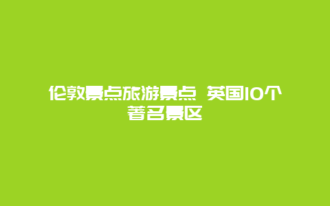 伦敦景点旅游景点 英国10个著名景区