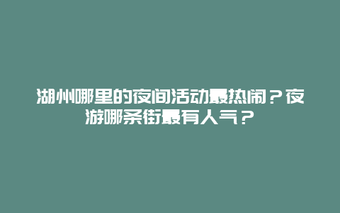 湖州哪里的夜间活动最热闹？夜游哪条街最有人气？