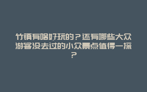 竹镇有啥好玩的？还有哪些大众游客没去过的小众景点值得一探？