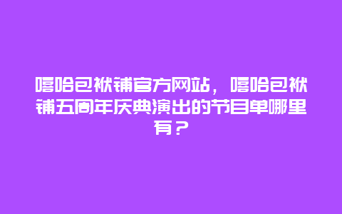 嘻哈包袱铺官方网站，嘻哈包袱铺五周年庆典演出的节目单哪里有？