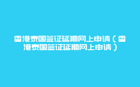 香港泰国签证延期网上申请（香港泰国签证延期网上申请）