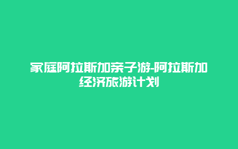 家庭阿拉斯加亲子游-阿拉斯加经济旅游计划