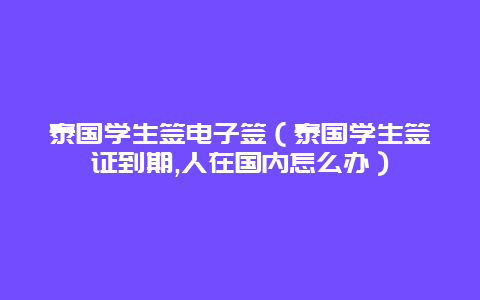 泰国学生签电子签（泰国学生签证到期,人在国内怎么办）