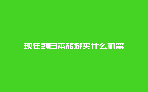 现在到日本旅游买什么机票