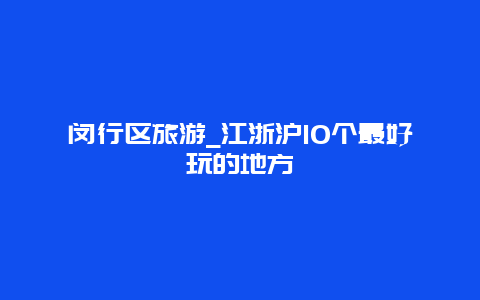 闵行区旅游_江浙沪10个最好玩的地方