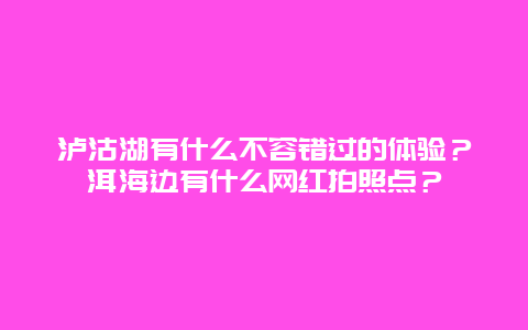 泸沽湖有什么不容错过的体验？洱海边有什么网红拍照点？