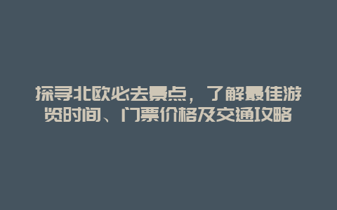 探寻北欧必去景点，了解最佳游览时间、门票价格及交通攻略