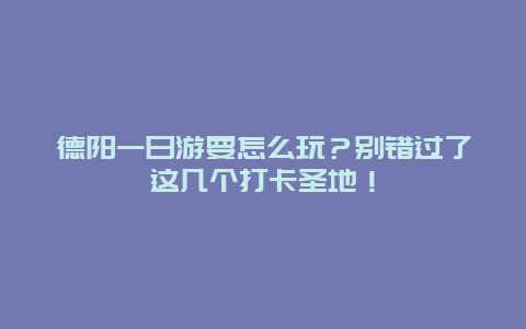 德阳一日游要怎么玩？别错过了这几个打卡圣地！