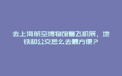 去上海航空博物馆看飞机展，地铁和公交怎么去最方便？